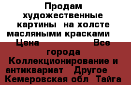 Продам художественные картины  на холсте масляными красками. › Цена ­ 8000-25000 - Все города Коллекционирование и антиквариат » Другое   . Кемеровская обл.,Тайга г.